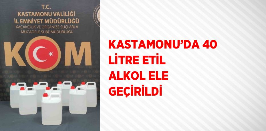 KASTAMONU’DA 40 LİTRE ETİL ALKOL ELE GEÇİRİLDİ