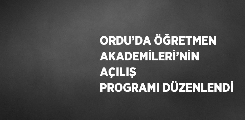 ORDU’DA ÖĞRETMEN AKADEMİLERİ’NİN AÇILIŞ PROGRAMI DÜZENLENDİ