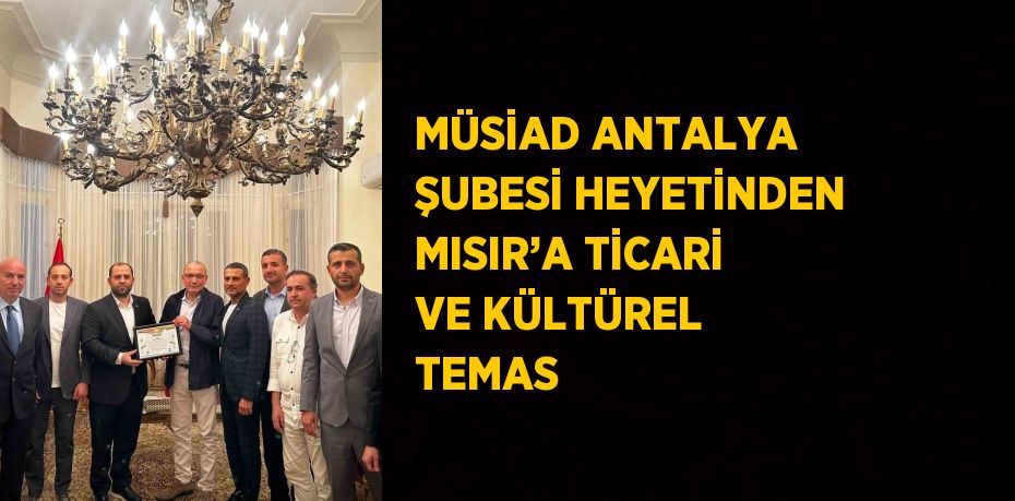 MÜSİAD ANTALYA ŞUBESİ HEYETİNDEN MISIR’A TİCARİ VE KÜLTÜREL TEMAS