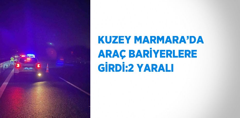 KUZEY MARMARA’DA ARAÇ BARİYERLERE GİRDİ:2 YARALI