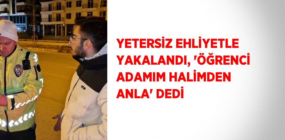 YETERSİZ EHLİYETLE YAKALANDI, 'ÖĞRENCİ ADAMIM HALİMDEN ANLA' DEDİ