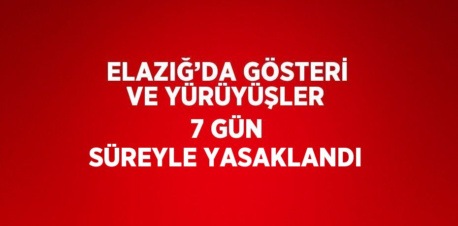 ELAZIĞ’DA GÖSTERİ VE YÜRÜYÜŞLER 7 GÜN SÜREYLE YASAKLANDI