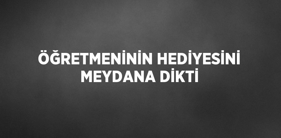 ÖĞRETMENİNİN HEDİYESİNİ MEYDANA DİKTİ