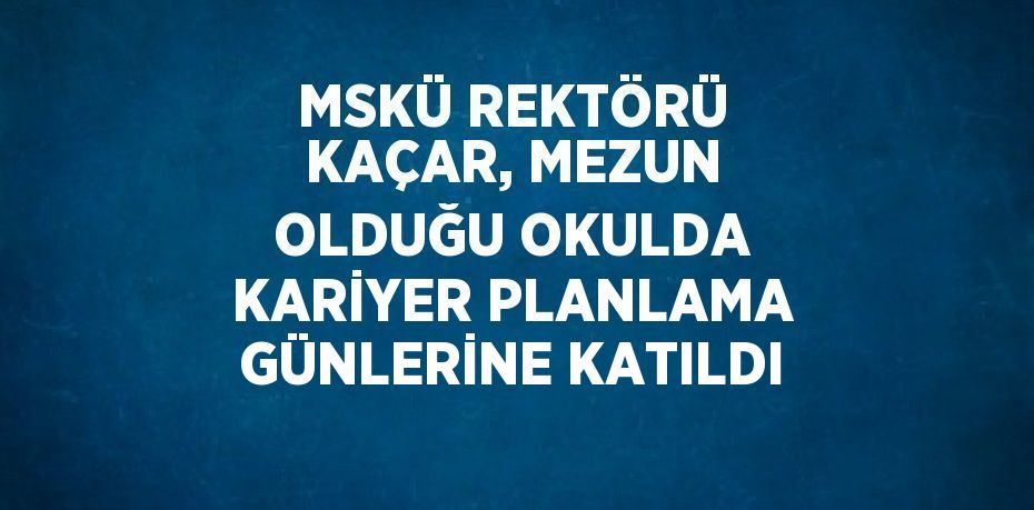 MSKÜ REKTÖRÜ KAÇAR, MEZUN OLDUĞU OKULDA KARİYER PLANLAMA GÜNLERİNE KATILDI