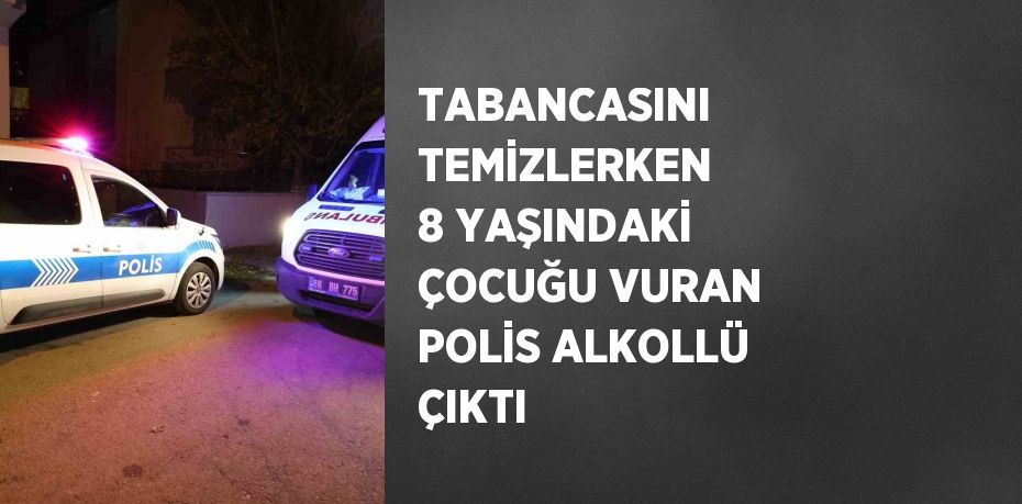 TABANCASINI TEMİZLERKEN 8 YAŞINDAKİ ÇOCUĞU VURAN POLİS ALKOLLÜ ÇIKTI