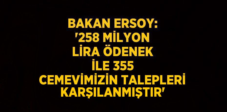 BAKAN ERSOY: '258 MİLYON LİRA ÖDENEK İLE 355 CEMEVİMİZİN TALEPLERİ KARŞILANMIŞTIR'