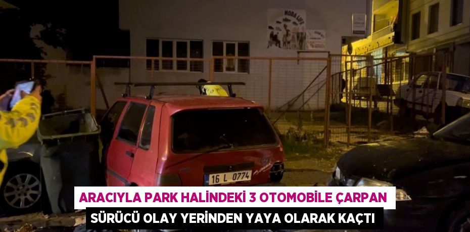 ARACIYLA PARK HALİNDEKİ 3 OTOMOBİLE ÇARPAN SÜRÜCÜ OLAY YERİNDEN YAYA OLARAK KAÇTI