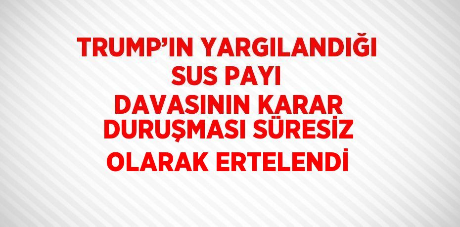 TRUMP’IN YARGILANDIĞI SUS PAYI DAVASININ KARAR DURUŞMASI SÜRESİZ OLARAK ERTELENDİ