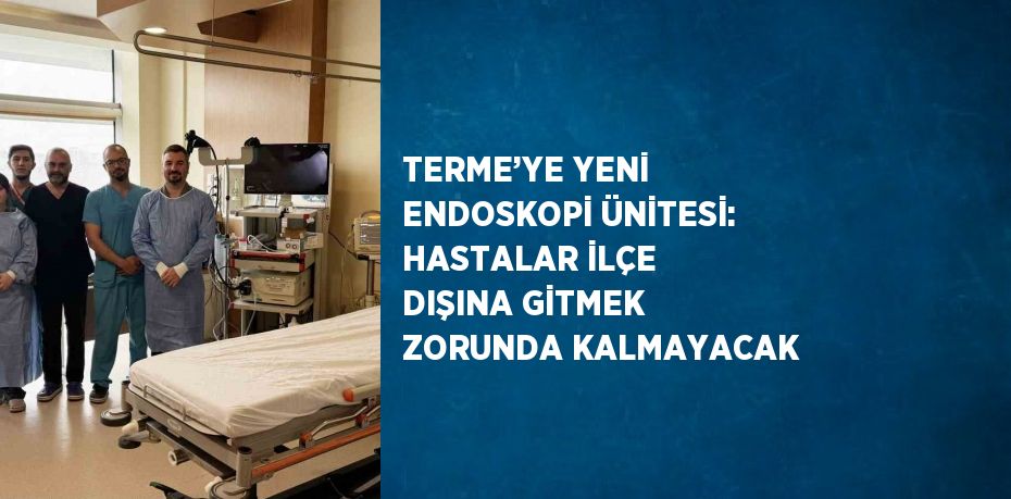 TERME’YE YENİ ENDOSKOPİ ÜNİTESİ: HASTALAR İLÇE DIŞINA GİTMEK ZORUNDA KALMAYACAK