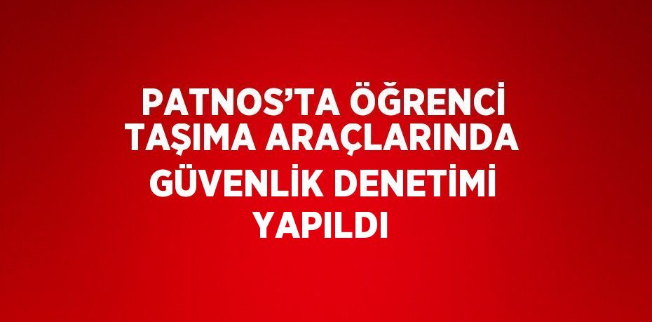 PATNOS’TA ÖĞRENCİ TAŞIMA ARAÇLARINDA GÜVENLİK DENETİMİ YAPILDI