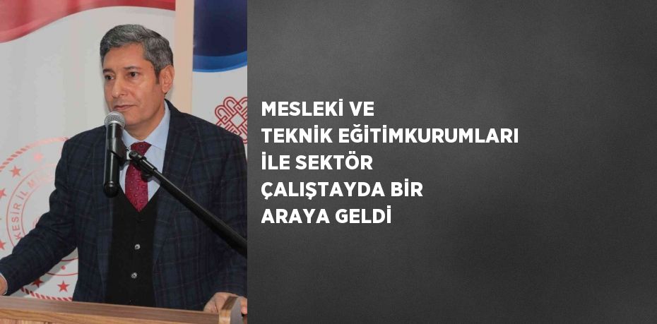 MESLEKİ VE TEKNİK EĞİTİMKURUMLARI İLE SEKTÖR ÇALIŞTAYDA BİR ARAYA GELDİ