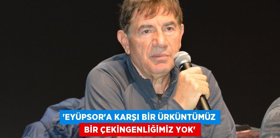 “EYÜPSOR’A KARŞI BİR ÜRKÜNTÜMÜZ  BİR ÇEKİNGENLİĞİMİZ YOK”