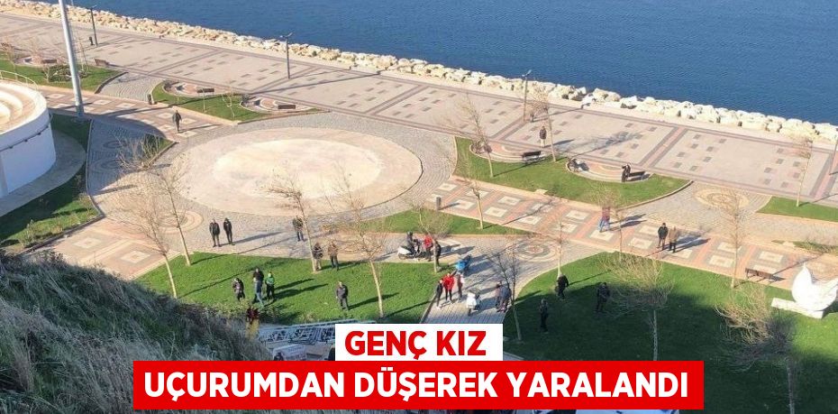 GENÇ KIZ UÇURUMDAN DÜŞEREK YARALANDI