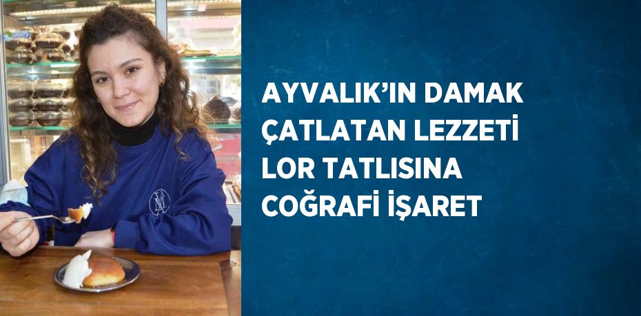 AYVALIK’IN DAMAK ÇATLATAN LEZZETİ LOR TATLISINA COĞRAFİ İŞARET