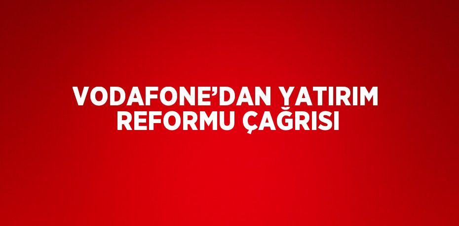 VODAFONE’DAN YATIRIM REFORMU ÇAĞRISI