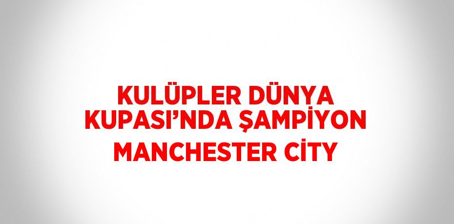 KULÜPLER DÜNYA KUPASI’NDA ŞAMPİYON MANCHESTER CİTY