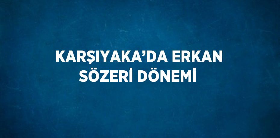 KARŞIYAKA’DA ERKAN SÖZERİ DÖNEMİ