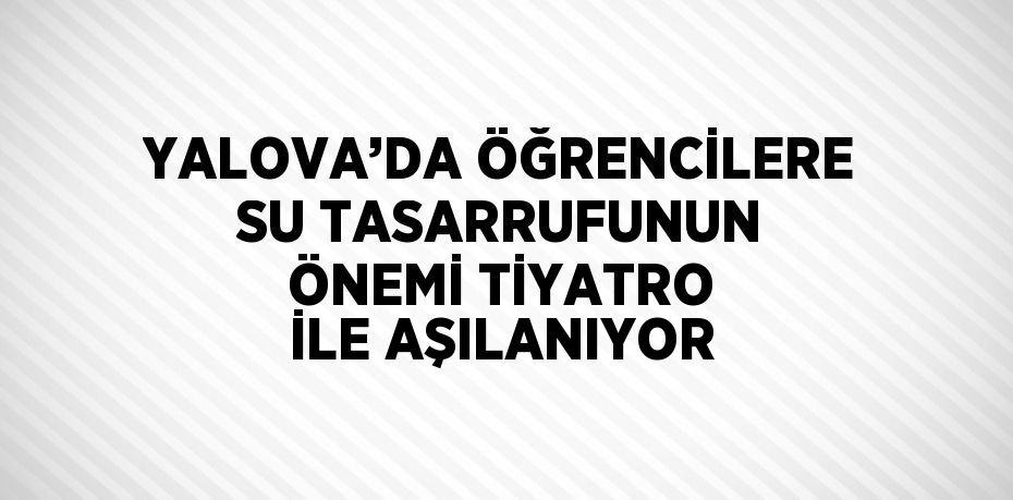 YALOVA’DA ÖĞRENCİLERE SU TASARRUFUNUN ÖNEMİ TİYATRO İLE AŞILANIYOR