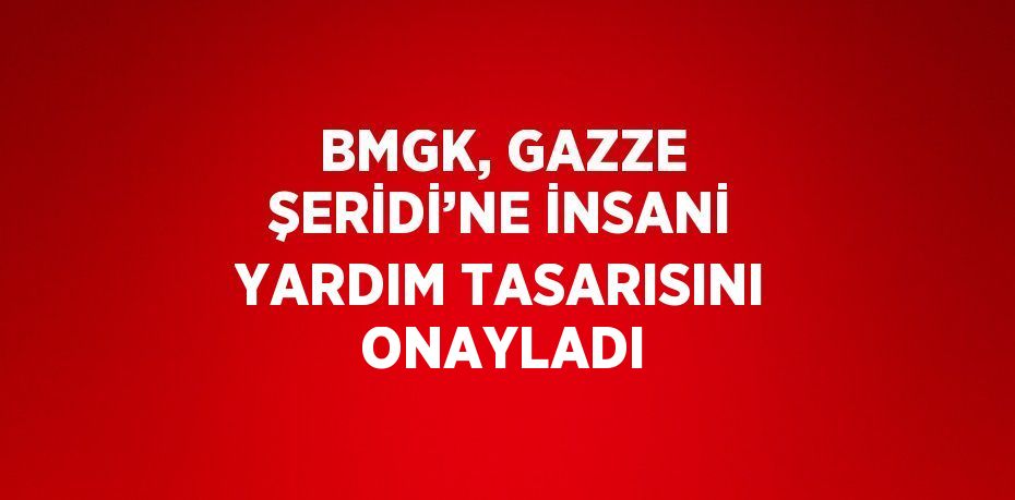 BMGK, GAZZE ŞERİDİ’NE İNSANİ YARDIM TASARISINI ONAYLADI