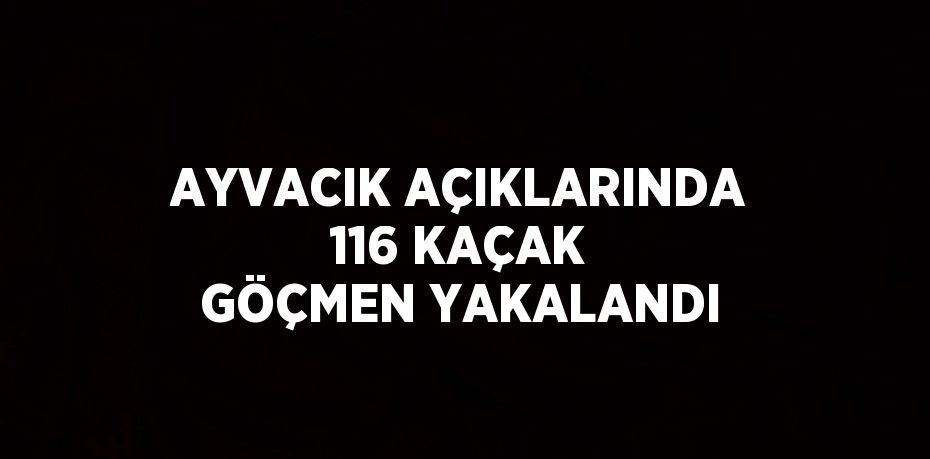 AYVACIK AÇIKLARINDA 116 KAÇAK GÖÇMEN YAKALANDI