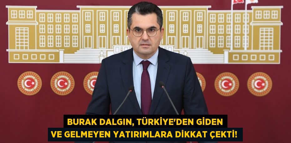 BURAK DALGIN, TÜRKİYE’DEN GİDEN VE GELMEYEN YATIRIMLARA DİKKAT ÇEKTİ!