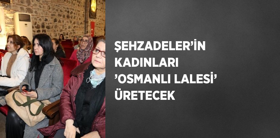 ŞEHZADELER’İN KADINLARI ’OSMANLI LALESİ’ ÜRETECEK