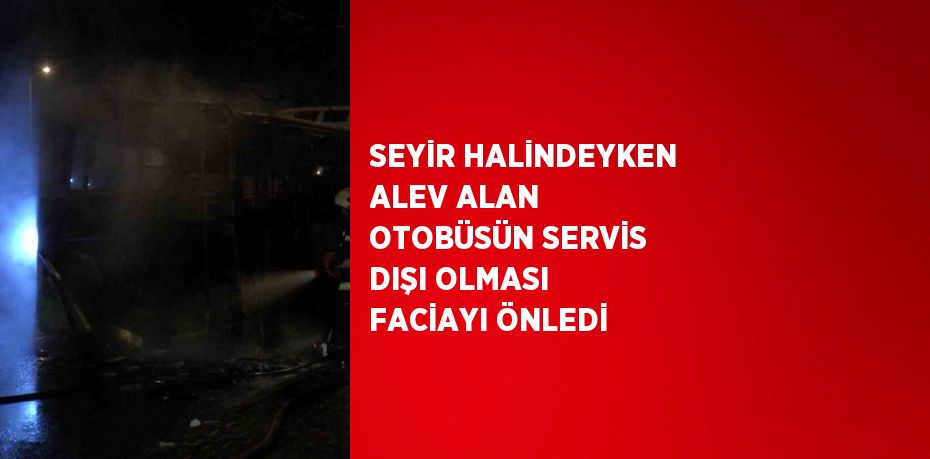 SEYİR HALİNDEYKEN ALEV ALAN OTOBÜSÜN SERVİS DIŞI OLMASI FACİAYI ÖNLEDİ