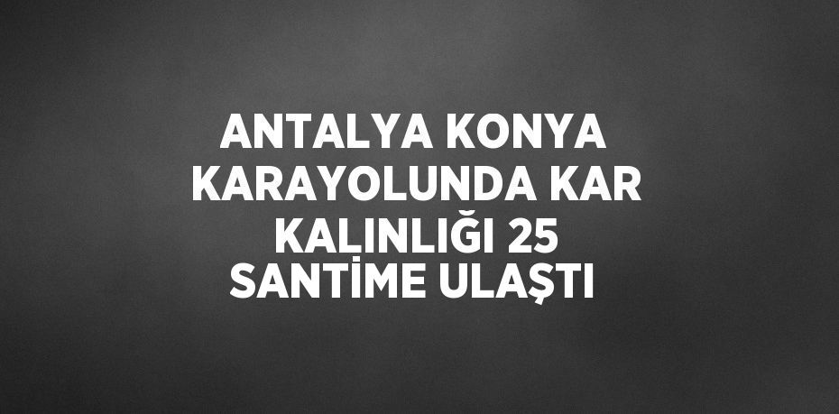 ANTALYA KONYA KARAYOLUNDA KAR KALINLIĞI 25 SANTİME ULAŞTI