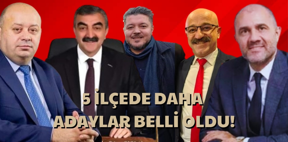 5 İlçede daha adaylar belli oldu!