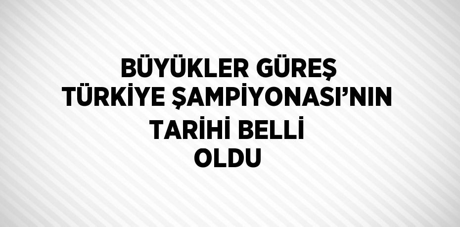 BÜYÜKLER GÜREŞ TÜRKİYE ŞAMPİYONASI’NIN TARİHİ BELLİ OLDU