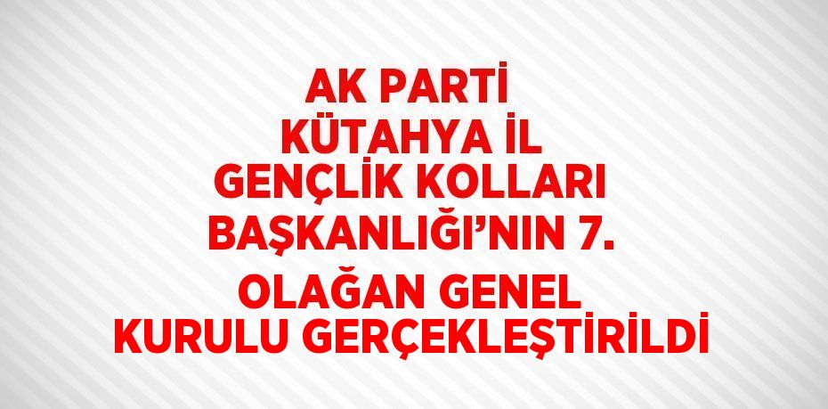 AK PARTİ KÜTAHYA İL GENÇLİK KOLLARI BAŞKANLIĞI’NIN 7. OLAĞAN GENEL KURULU GERÇEKLEŞTİRİLDİ