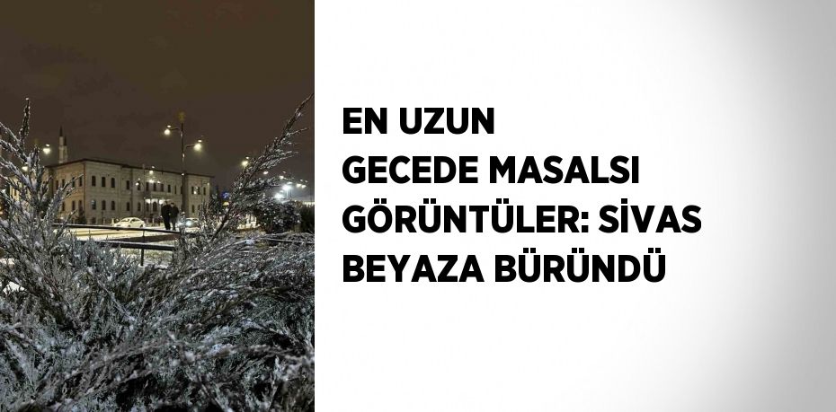 EN UZUN GECEDE MASALSI GÖRÜNTÜLER: SİVAS BEYAZA BÜRÜNDÜ