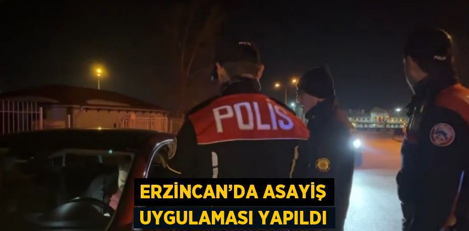 ERZİNCAN’DA ASAYİŞ UYGULAMASI YAPILDI