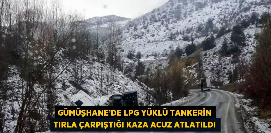 GÜMÜŞHANE’DE LPG YÜKLÜ TANKERİN TIRLA ÇARPIŞTIĞI KAZA ACUZ ATLATILDI