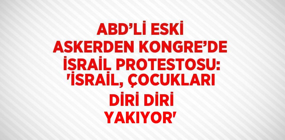 ABD’Lİ ESKİ ASKERDEN KONGRE’DE İSRAİL PROTESTOSU: 'İSRAİL, ÇOCUKLARI DİRİ DİRİ YAKIYOR'