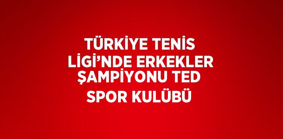 TÜRKİYE TENİS LİGİ’NDE ERKEKLER ŞAMPİYONU TED SPOR KULÜBÜ