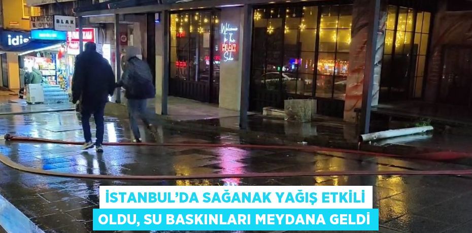 İSTANBUL’DA SAĞANAK YAĞIŞ ETKİLİ OLDU, SU BASKINLARI MEYDANA GELDİ