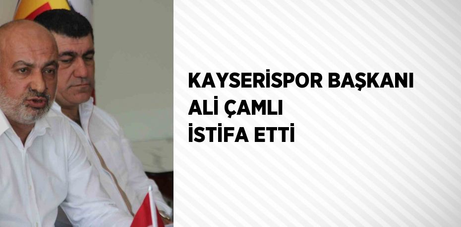 KAYSERİSPOR BAŞKANI ALİ ÇAMLI İSTİFA ETTİ