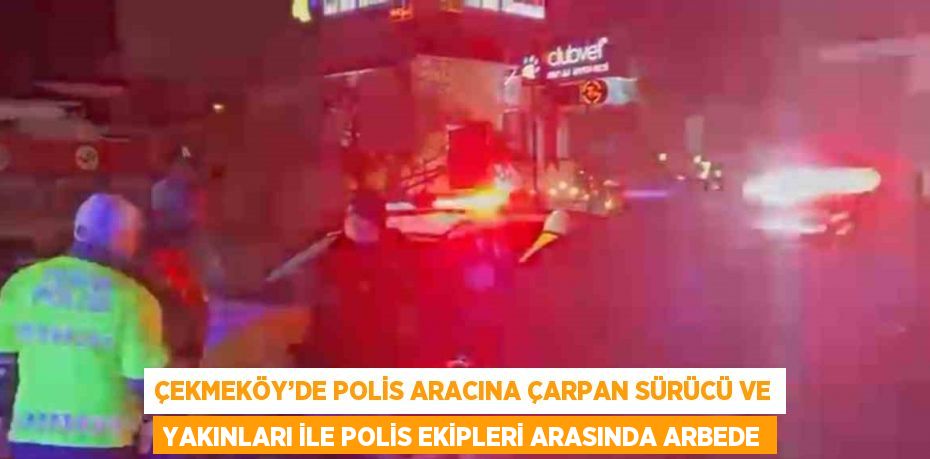 ÇEKMEKÖY’DE POLİS ARACINA ÇARPAN SÜRÜCÜ VE YAKINLARI İLE POLİS EKİPLERİ ARASINDA ARBEDE