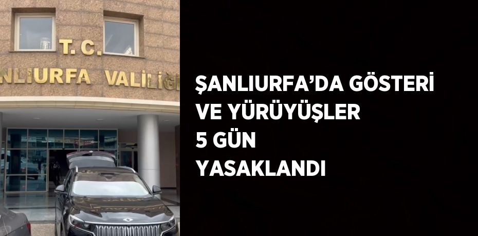 ŞANLIURFA’DA GÖSTERİ VE YÜRÜYÜŞLER 5 GÜN YASAKLANDI