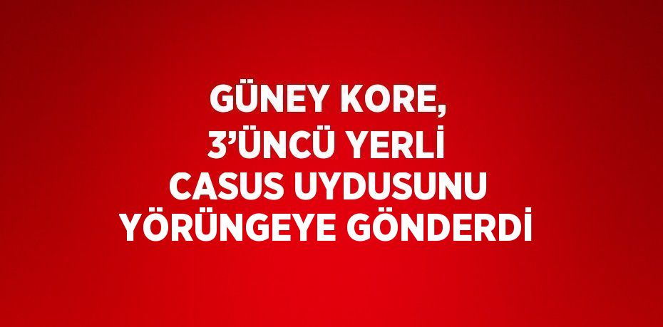 GÜNEY KORE, 3’ÜNCÜ YERLİ CASUS UYDUSUNU YÖRÜNGEYE GÖNDERDİ