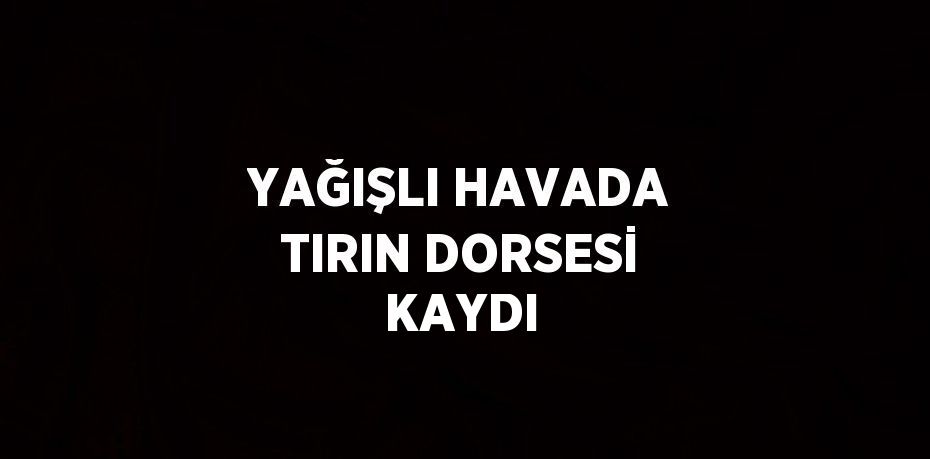 YAĞIŞLI HAVADA TIRIN DORSESİ KAYDI