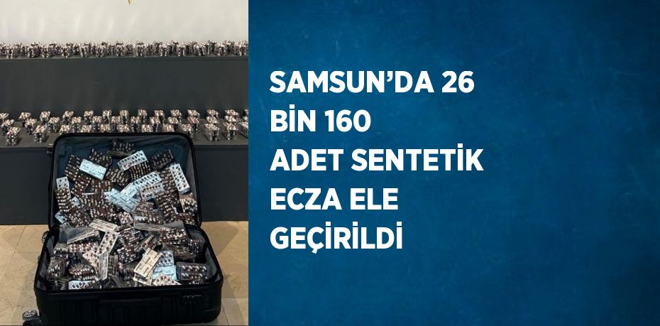 SAMSUN’DA 26 BİN 160 ADET SENTETİK ECZA ELE GEÇİRİLDİ