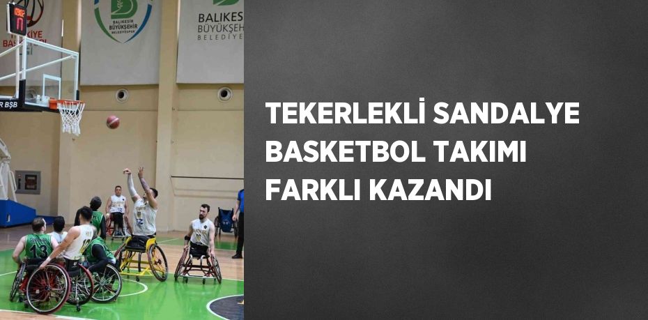 TEKERLEKLİ SANDALYE BASKETBOL TAKIMI FARKLI KAZANDI