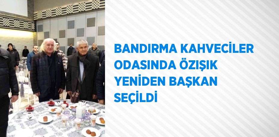 BANDIRMA KAHVECİLER ODASINDA ÖZIŞIK YENİDEN BAŞKAN SEÇİLDİ