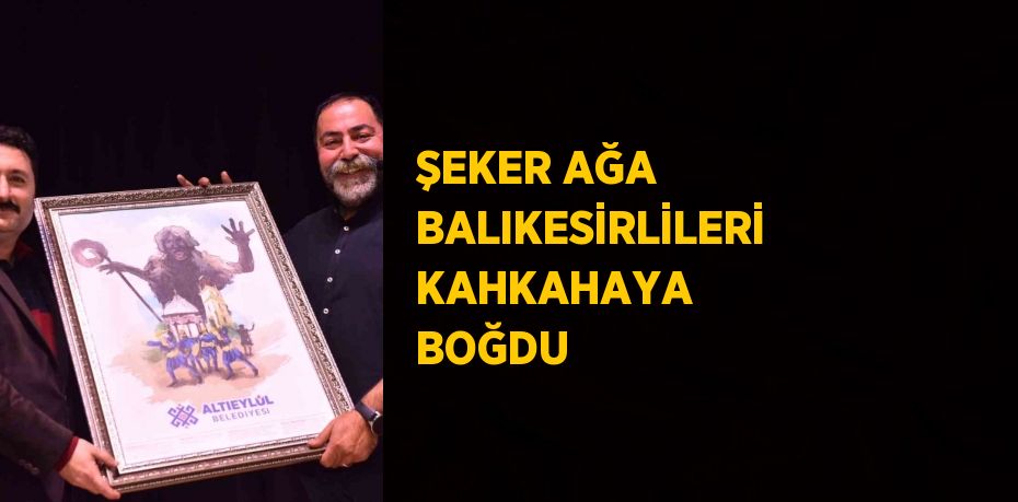 ŞEKER AĞA BALIKESİRLİLERİ KAHKAHAYA BOĞDU