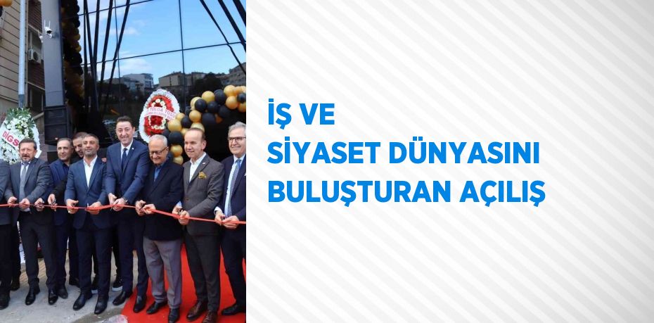İŞ VE SİYASET DÜNYASINI BULUŞTURAN AÇILIŞ