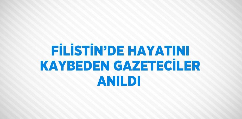 FİLİSTİN’DE HAYATINI KAYBEDEN GAZETECİLER ANILDI