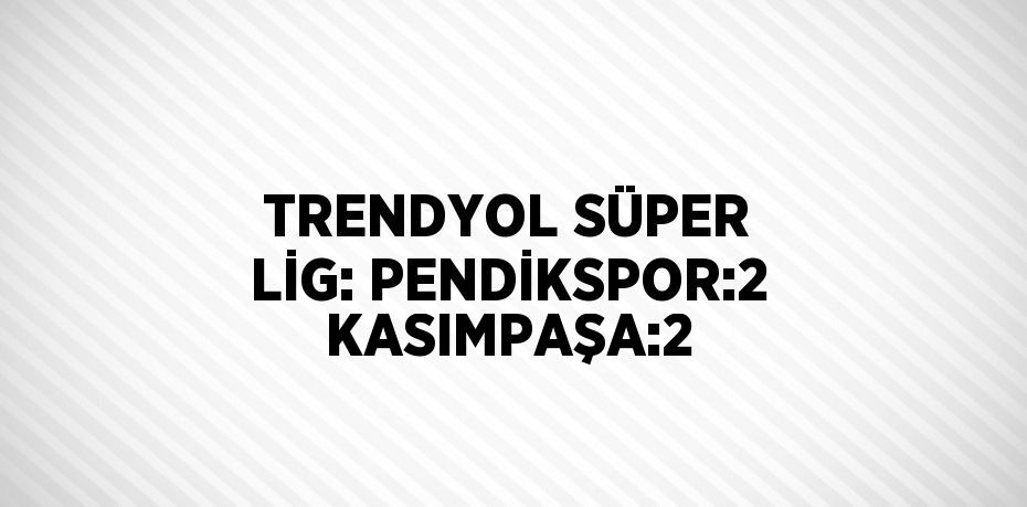 TRENDYOL SÜPER LİG: PENDİKSPOR:2 KASIMPAŞA:2