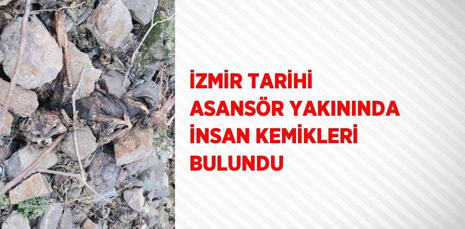 İZMİR TARİHİ ASANSÖR YAKININDA İNSAN KEMİKLERİ BULUNDU